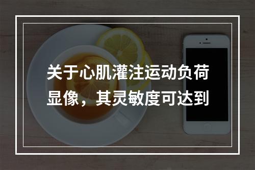 关于心肌灌注运动负荷显像，其灵敏度可达到