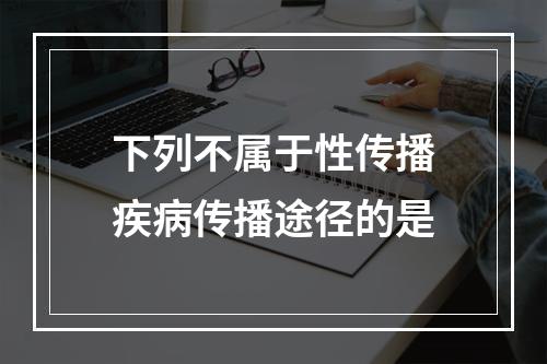 下列不属于性传播疾病传播途径的是