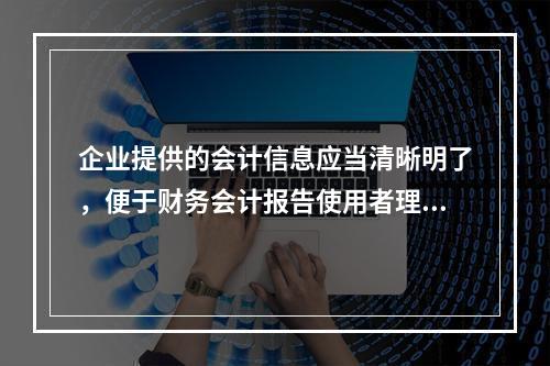 企业提供的会计信息应当清晰明了，便于财务会计报告使用者理解和