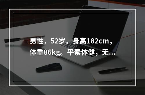 男性，52岁。身高182cm，体重86kg。平素体健，无明显