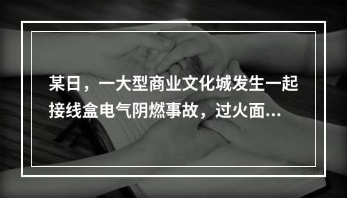 某日，一大型商业文化城发生一起接线盒电气阴燃事故，过火面积0