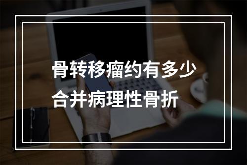 骨转移瘤约有多少合并病理性骨折