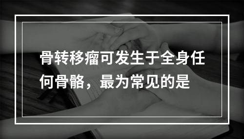 骨转移瘤可发生于全身任何骨骼，最为常见的是