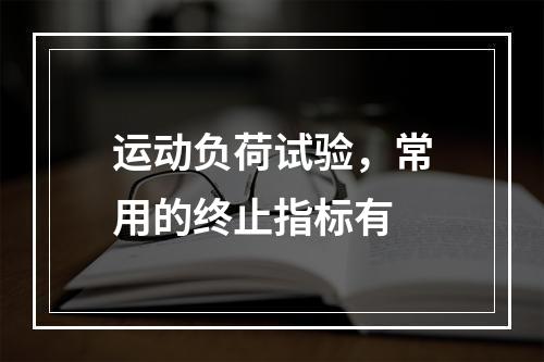 运动负荷试验，常用的终止指标有