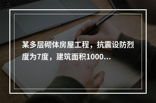 某多层砌体房屋工程，抗震设防烈度为7度，建筑面积10000㎡