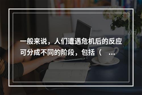 一般来说，人们遭遇危机后的反应可分成不同的阶段，包括（　　）