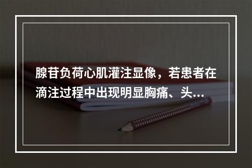 腺苷负荷心肌灌注显像，若患者在滴注过程中出现明显胸痛、头痛，