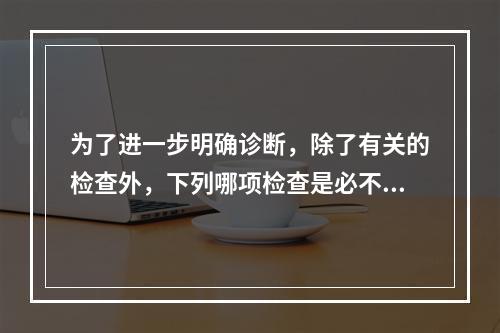 为了进一步明确诊断，除了有关的检查外，下列哪项检查是必不可少