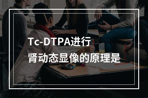 Tc-DTPA进行肾动态显像的原理是