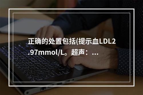 正确的处置包括(提示血LDL2.97mmol/L。超声：左侧