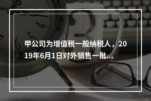 甲公司为增值税一般纳税人，2019年6月1日对外销售一批商品