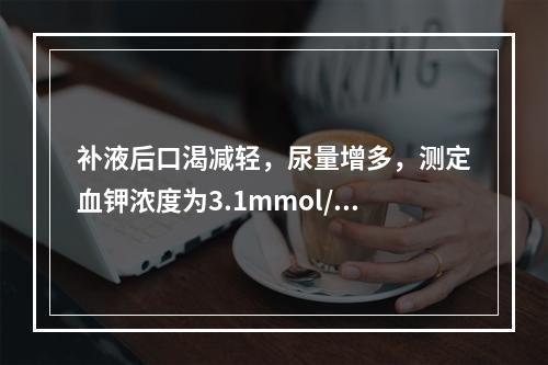 补液后口渴减轻，尿量增多，测定血钾浓度为3.1mmol/L，