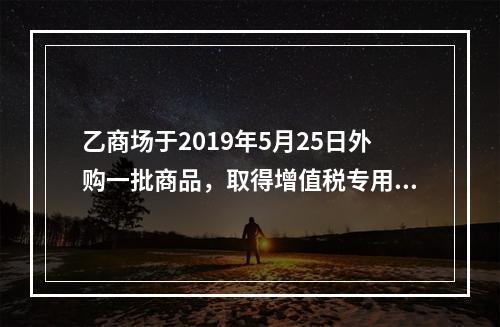 乙商场于2019年5月25日外购一批商品，取得增值税专用发票