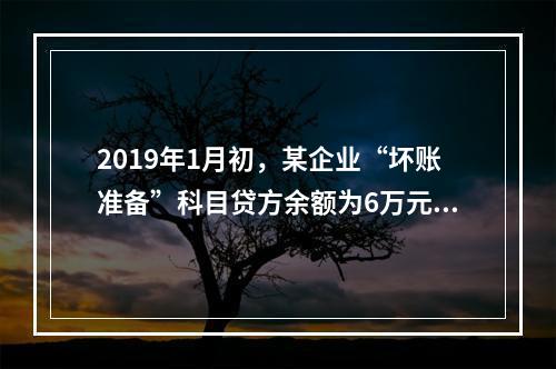 2019年1月初，某企业“坏账准备”科目贷方余额为6万元。1