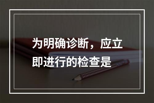 为明确诊断，应立即进行的检查是