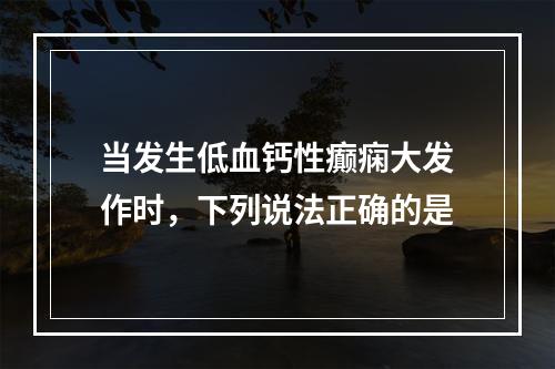 当发生低血钙性癫痫大发作时，下列说法正确的是