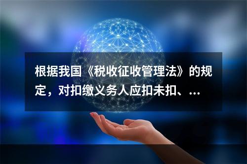 根据我国《税收征收管理法》的规定，对扣缴义务人应扣未扣、应收