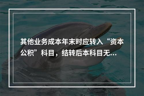 其他业务成本年末时应转入“资本公积”科目，结转后本科目无余额