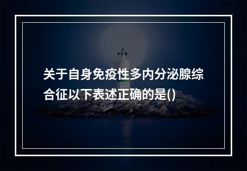 关于自身免疫性多内分泌腺综合征以下表述正确的是()