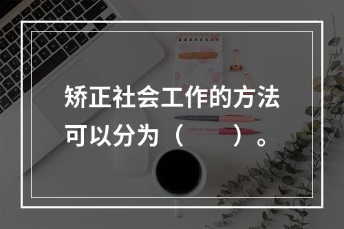 矫正社会工作的方法可以分为（　　）。