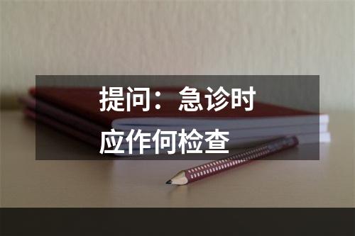 提问：急诊时应作何检查