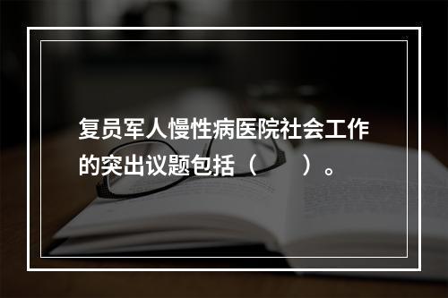 复员军人慢性病医院社会工作的突出议题包括（　　）。