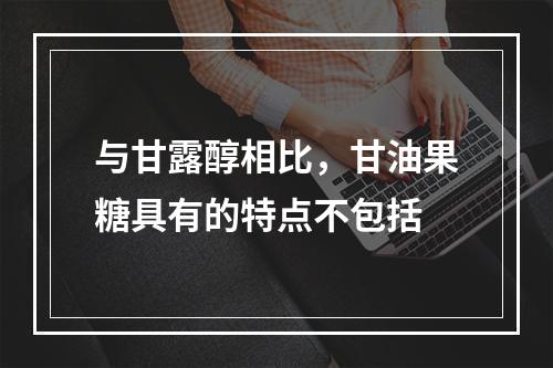 与甘露醇相比，甘油果糖具有的特点不包括