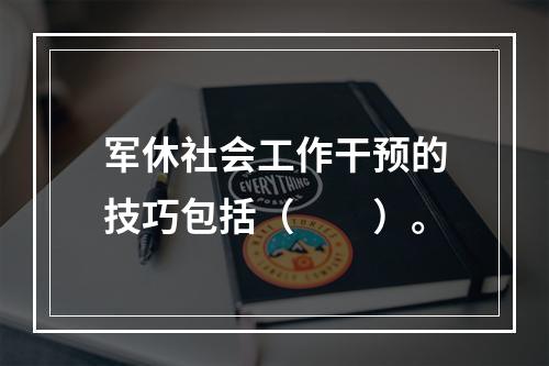 军休社会工作干预的技巧包括（　　）。