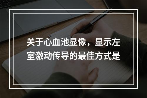 关于心血池显像，显示左室激动传导的最佳方式是