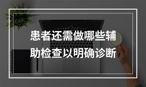 患者还需做哪些辅助检查以明确诊断