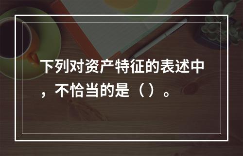 下列对资产特征的表述中，不恰当的是（ ）。