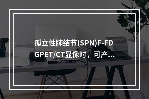 孤立性肺结节(SPN)F-FDGPET/CT显像时，可产生假