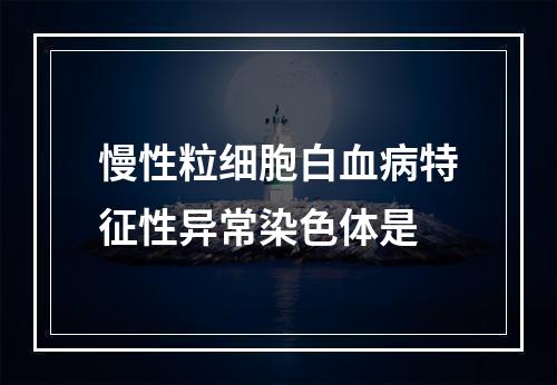 慢性粒细胞白血病特征性异常染色体是