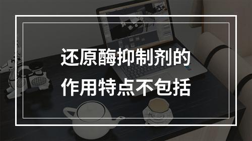 还原酶抑制剂的作用特点不包括