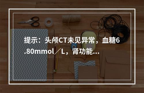 提示：头颅CT未见异常，血糖6.80mmol／L，肾功能、电