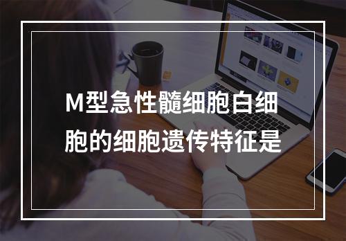 M型急性髓细胞白细胞的细胞遗传特征是