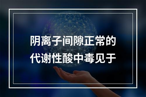 阴离子间隙正常的代谢性酸中毒见于