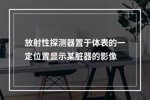 放射性探测器置于体表的一定位置显示某脏器的影像