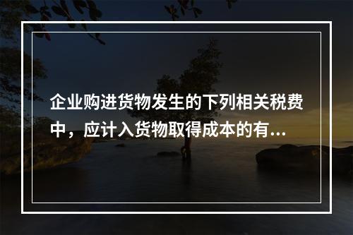 企业购进货物发生的下列相关税费中，应计入货物取得成本的有（　