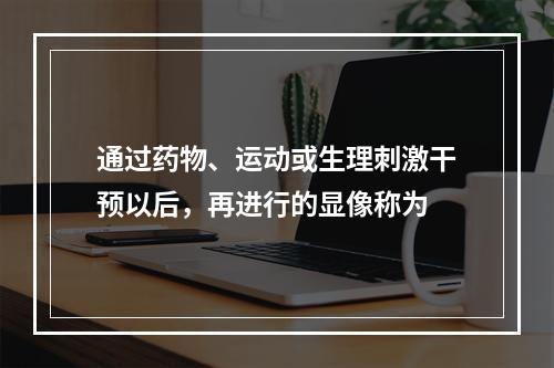 通过药物、运动或生理刺激干预以后，再进行的显像称为