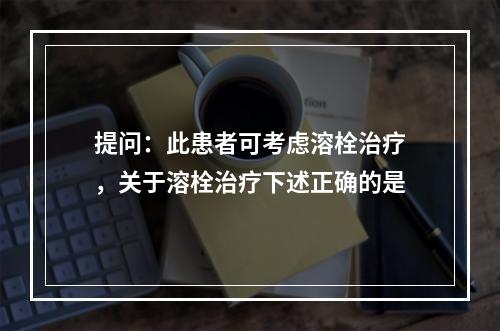 提问：此患者可考虑溶栓治疗，关于溶栓治疗下述正确的是