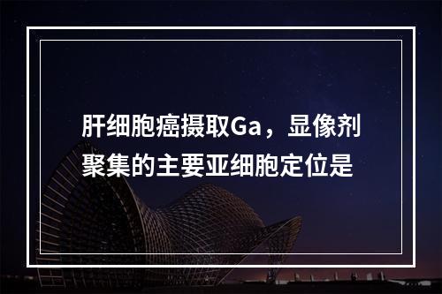 肝细胞癌摄取Ga，显像剂聚集的主要亚细胞定位是