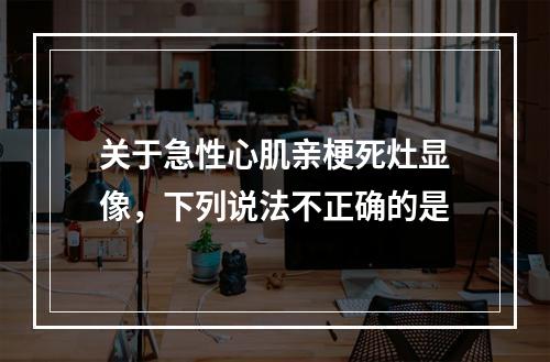 关于急性心肌亲梗死灶显像，下列说法不正确的是