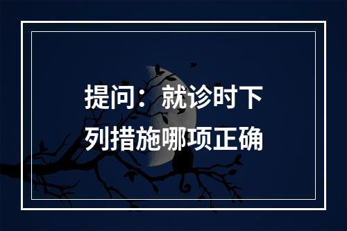 提问：就诊时下列措施哪项正确