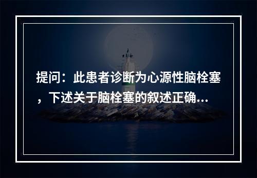 提问：此患者诊断为心源性脑栓塞，下述关于脑栓塞的叙述正确的是