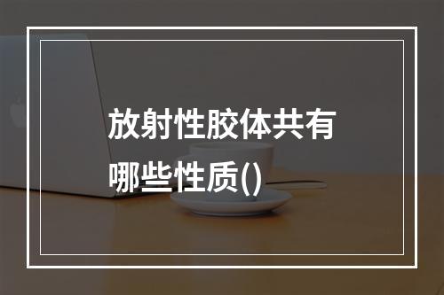 放射性胶体共有哪些性质()