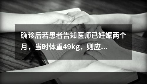 确诊后若患者告知医师已妊娠两个月，当时体重49kg，则应给予