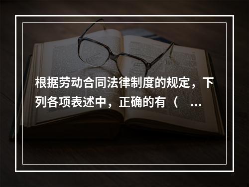 根据劳动合同法律制度的规定，下列各项表述中，正确的有（　）。