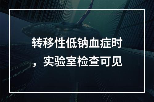 转移性低钠血症时，实验室检查可见