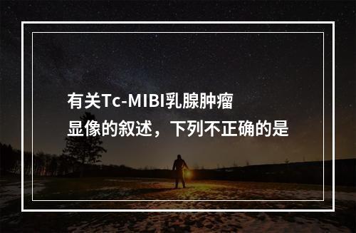 有关Tc-MIBI乳腺肿瘤显像的叙述，下列不正确的是